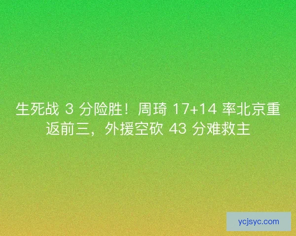 生死战 3 分险胜！周琦 17+14 率北京重返前三，外援空砍 43 分难救主