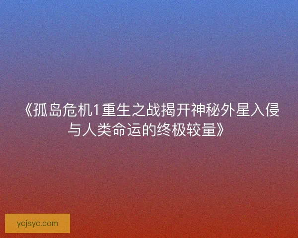 《孤岛危机1重生之战揭开神秘外星入侵与人类命运的终极较量》