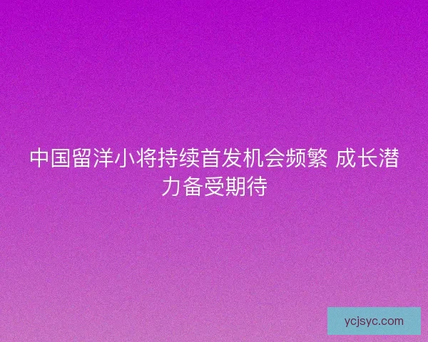 中国留洋小将持续首发机会频繁 成长潜力备受期待 中国留洋小将持续首发机会频繁 成长潜力备受期待