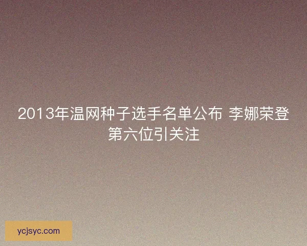 2013年温网种子选手名单公布 李娜荣登第六位引关注 2013年温网种子选手名单公布 李娜荣登第六位引关注
