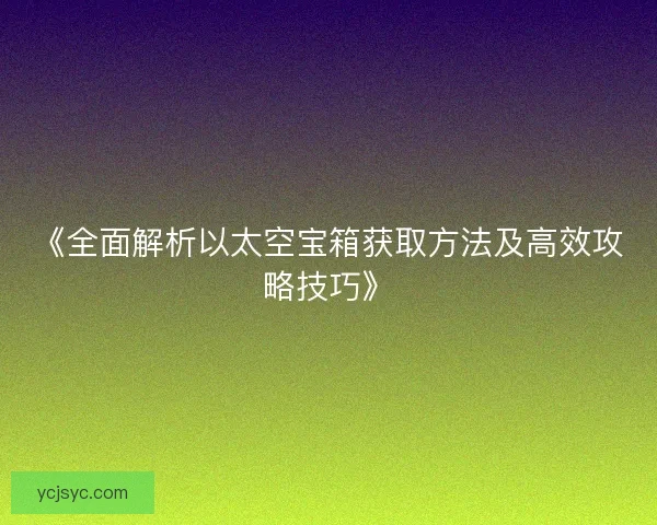 《全面解析以太空宝箱获取方法及高效攻略技巧》