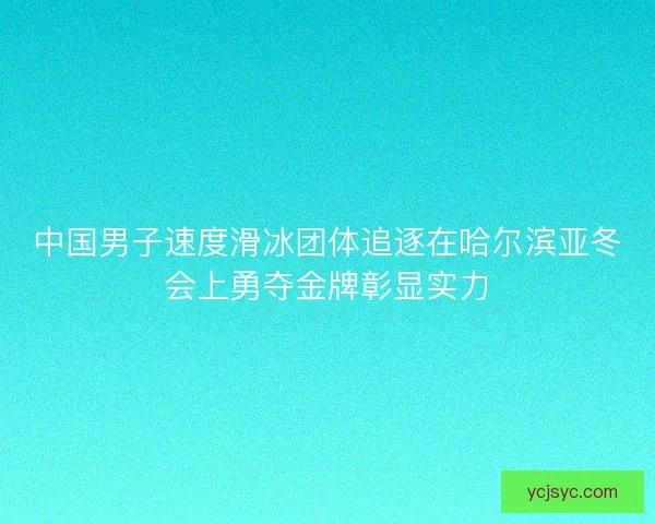 中国男子速度滑冰团体追逐在哈尔滨亚冬会上勇夺金牌彰显实力 中国男子速度滑冰团体追逐在哈尔滨亚冬会上勇夺金牌彰显实力