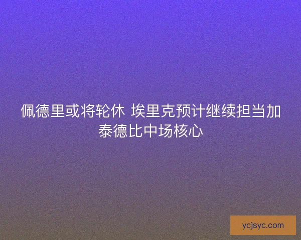 佩德里或将轮休 埃里克预计继续担当加泰德比中场核心 佩德里或将轮休 埃里克预计继续担当加泰德比中场核心