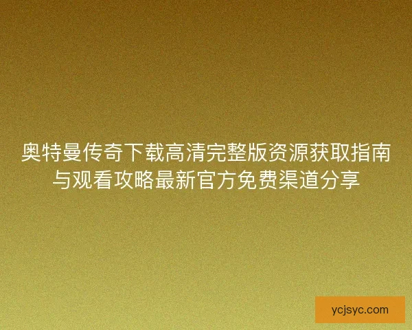 奥特曼传奇下载高清完整版资源获取指南与观看攻略最新官方免费渠道分享