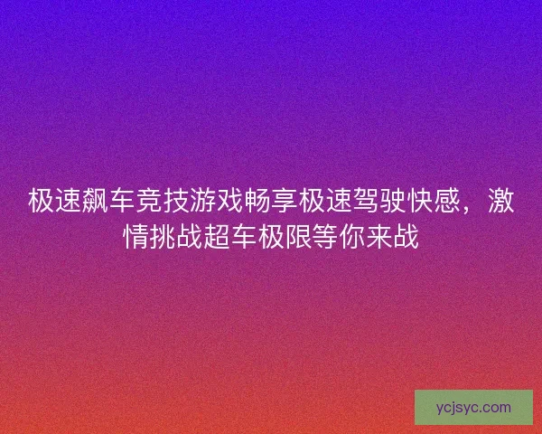 极速飙车竞技游戏畅享极速驾驶快感,激情挑战超车极限等你来战 极速飙车竞技游戏畅享极速驾驶快感,激情挑战超车极限等你来战