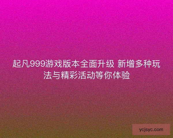 起凡999游戏版本全面升级 新增多种玩法与精彩活动等你体验 起凡999游戏版本全面升级 新增多种玩法与精彩活动等你体验