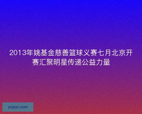 2013年姚基金慈善篮球义赛七月北京开赛汇聚明星传递公益力量 2013年姚基金慈善篮球义赛七月北京开赛汇聚明星传递公益力量