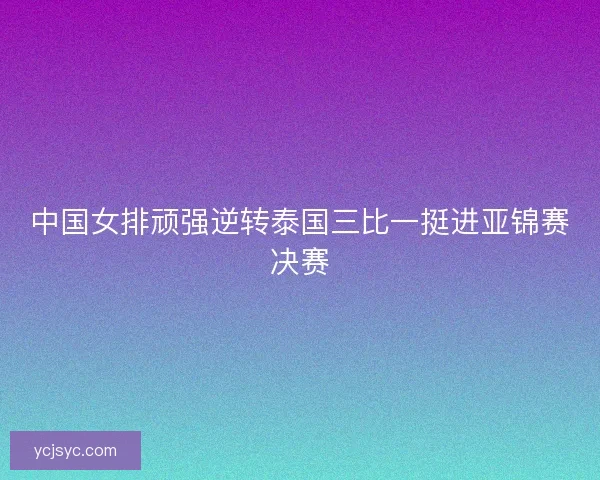 中国女排顽强逆转泰国三比一挺进亚锦赛决赛