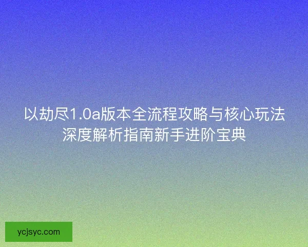 以劫尽1.0a版本全流程攻略与核心玩法深度解析指南新手进阶宝典