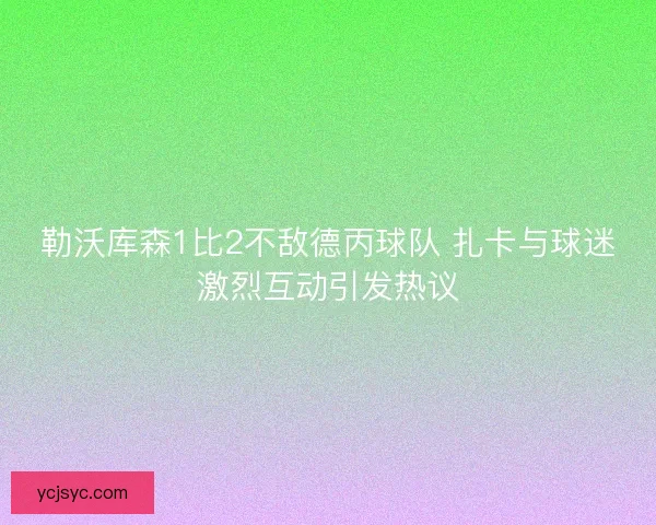 勒沃库森1比2不敌德丙球队 扎卡与球迷激烈互动引发热议