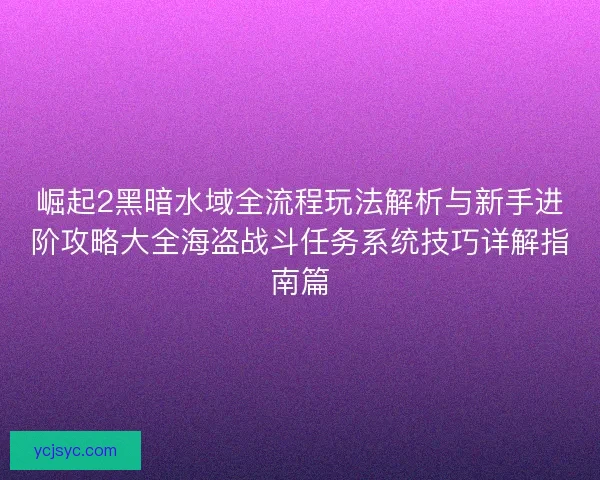 崛起2黑暗水域全流程玩法解析与新手进阶攻略大全海盗战斗任务系统技巧详解指南篇 崛起2黑暗水域全流程玩法解析与新手进阶攻略大全海盗战斗任务系统技巧详解指南篇