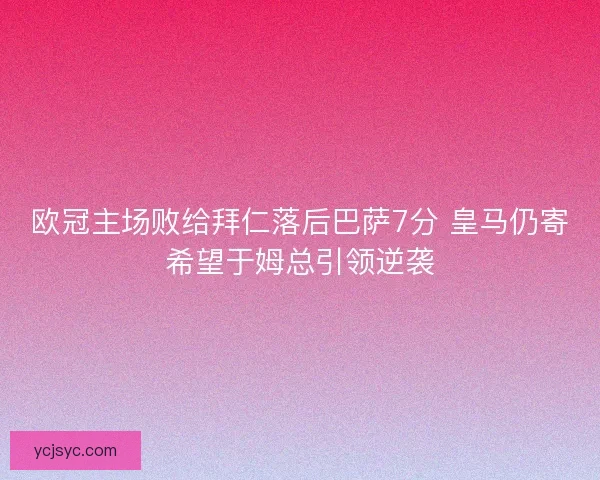 欧冠主场败给拜仁落后巴萨7分 皇马仍寄希望于姆总引领逆袭