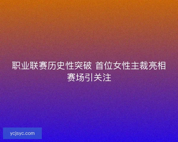 职业联赛历史性突破 首位女性主裁亮相赛场引关注