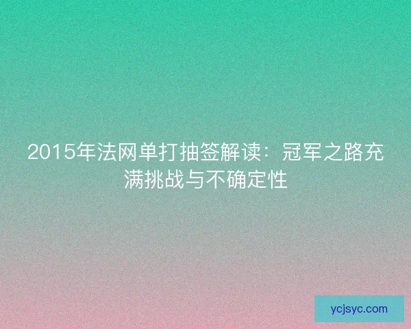 2015年法网单打抽签解读：冠军之路充满挑战与不确定性