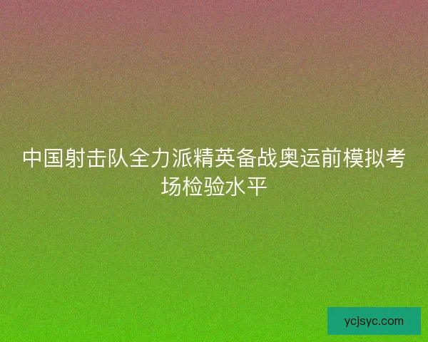 中国射击队全力派精英备战奥运前模拟考场检验水平