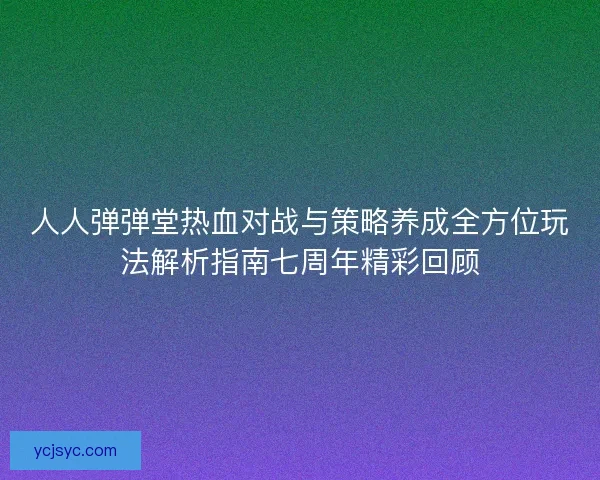 人人弹弹堂热血对战与策略养成全方位玩法解析指南七周年精彩回顾