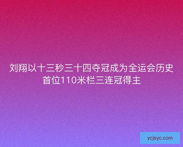 刘翔以十三秒三十四夺冠成为全运会历史首位110米栏三连冠得主