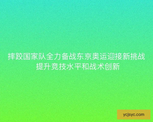 摔跤国家队全力备战东京奥运迎接新挑战 提升竞技水平和战术创新