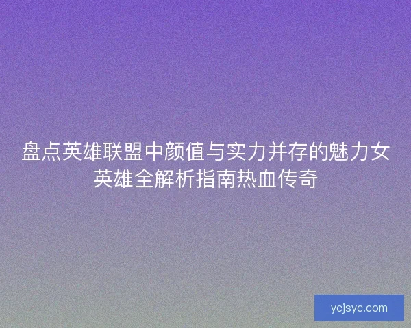 盘点英雄联盟中颜值与实力并存的魅力女英雄全解析指南热血传奇