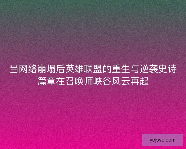 当网络崩塌后英雄联盟的重生与逆袭史诗篇章在召唤师峡谷风云再起