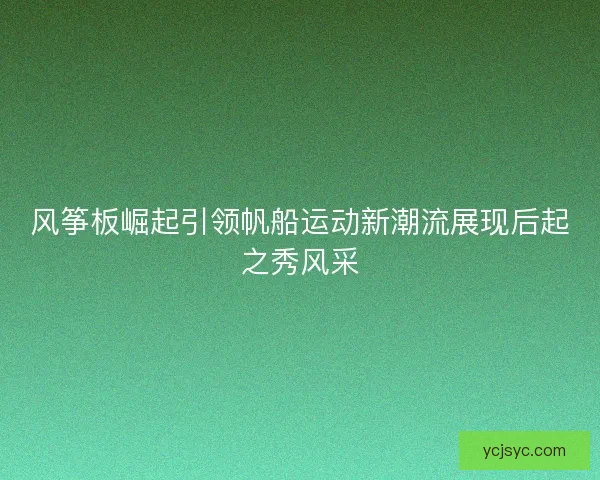 风筝板崛起引领帆船运动新潮流展现后起之秀风采