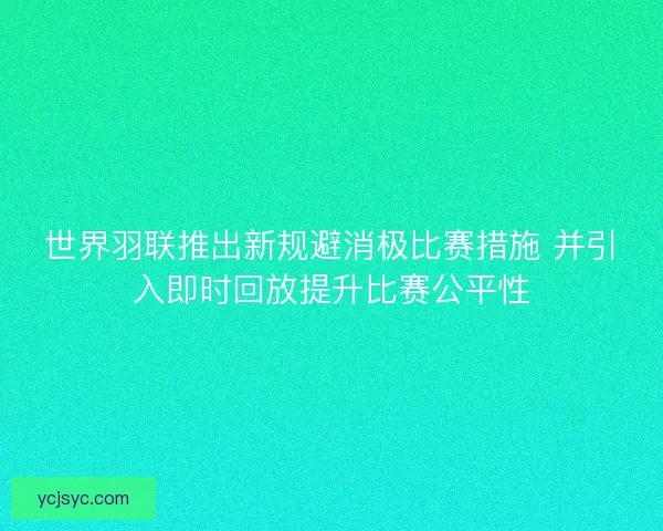 世界羽联推出新规避消极比赛措施 并引入即时回放提升比赛公平性 世界羽联推出新规避消极比赛措施 并引入即时回放提升比赛公平性
