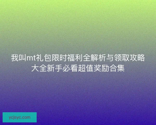 我叫mt礼包限时福利全解析与领取攻略大全新手必看超值奖励合集