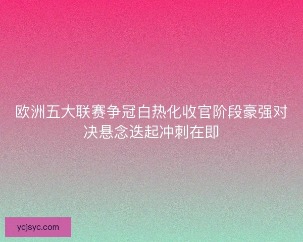 欧洲五大联赛争冠白热化收官阶段豪强对决悬念迭起冲刺在即 欧洲五大联赛争冠白热化收官阶段豪强对决悬念迭起冲刺在即