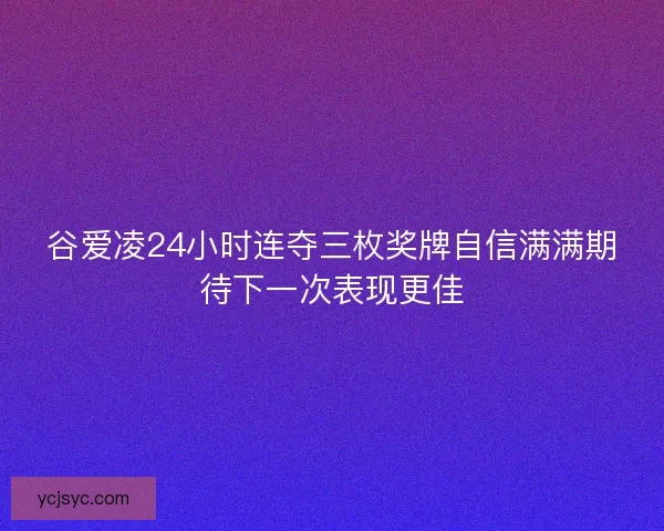 谷爱凌24小时连夺三枚奖牌自信满满期待下一次表现更佳 谷爱凌24小时连夺三枚奖牌自信满满期待下一次表现更佳