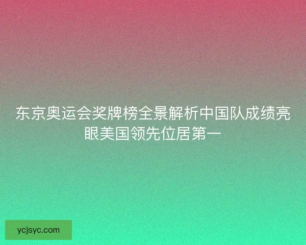 东京奥运会奖牌榜全景解析中国队成绩亮眼美国领先位居第一