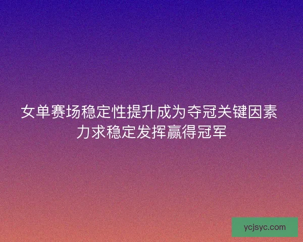 女单赛场稳定性提升成为夺冠关键因素 力求稳定发挥赢得冠军