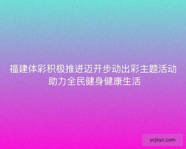 福建体彩积极推进迈开步动出彩主题活动 助力全民健身健康生活 福建体彩积极推进迈开步动出彩主题活动 助力全民健身健康生活