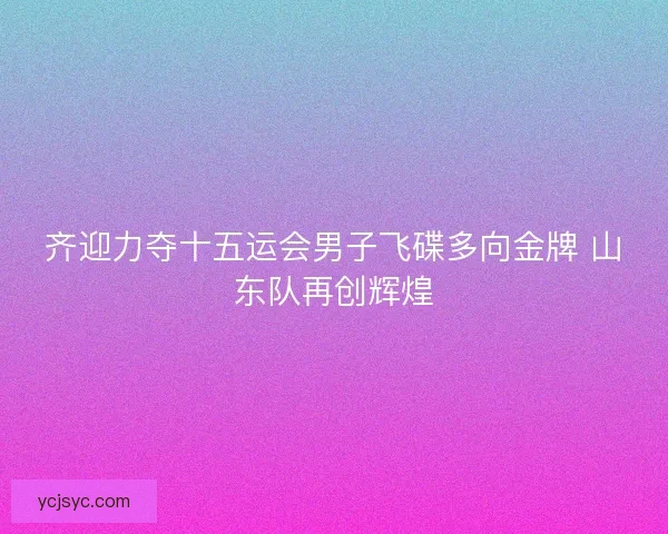 齐迎力夺十五运会男子飞碟多向金牌 山东队再创辉煌