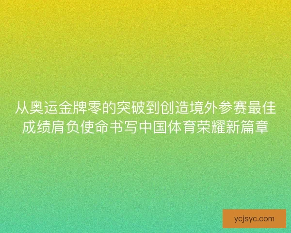 从奥运金牌零的突破到创造境外参赛最佳成绩肩负使命书写中国体育荣耀新篇章