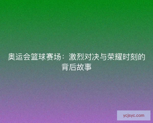 奥运会篮球赛场：激烈对决与荣耀时刻的背后故事