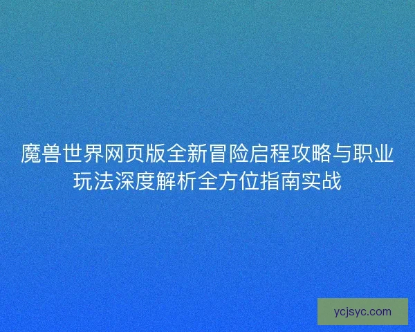 魔兽世界网页版全新冒险启程攻略与职业玩法深度解析全方位指南实战