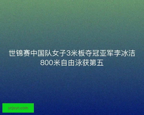 世锦赛中国队女子3米板夺冠亚军李冰洁800米自由泳获第五 世锦赛中国队女子3米板夺冠亚军李冰洁800米自由泳获第五