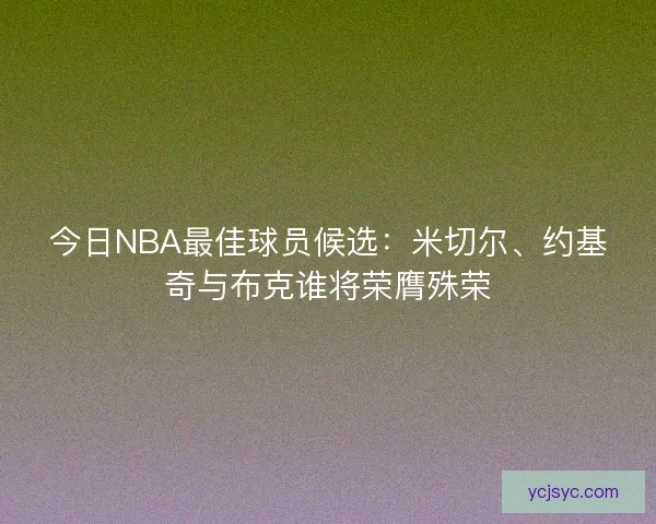 今日NBA最佳球员候选:米切尔、约基奇与布克谁将荣膺殊荣 今日NBA最佳球员候选:米切尔、约基奇与布克谁将荣膺殊荣