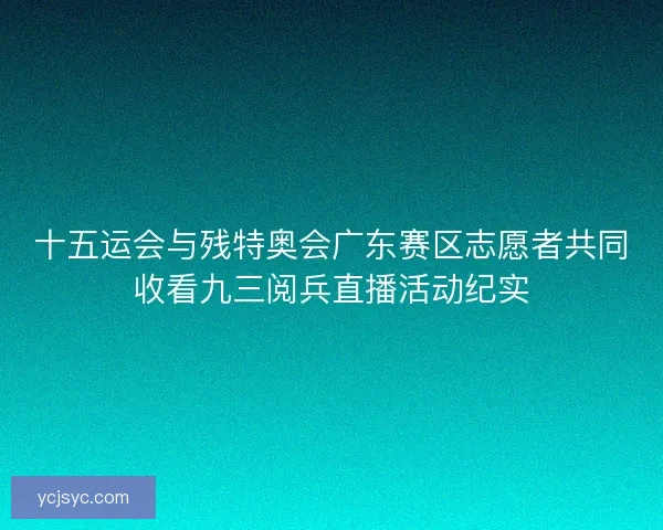 十五运会与残特奥会广东赛区志愿者共同收看九三阅兵直播活动纪实 十五运会与残特奥会广东赛区志愿者共同收看九三阅兵直播活动纪实