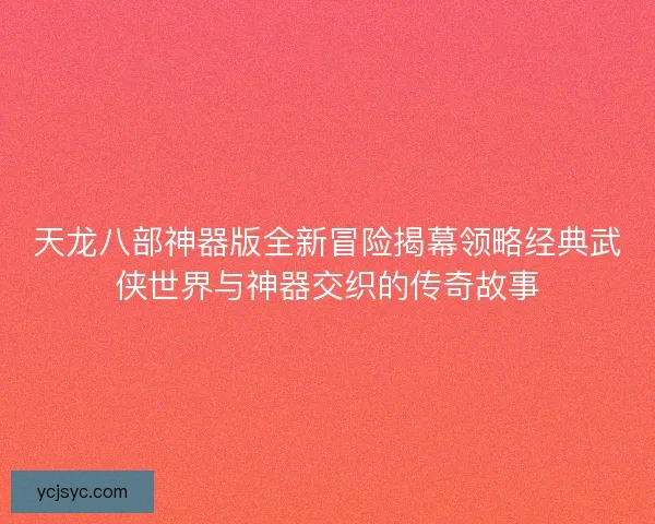 天龙八部神器版全新冒险揭幕领略经典武侠世界与神器交织的传奇故事 天龙八部神器版全新冒险揭幕领略经典武侠世界与神器交织的传奇故事