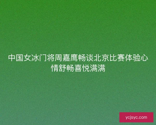 中国女冰门将周嘉鹰畅谈北京比赛体验心情舒畅喜悦满满