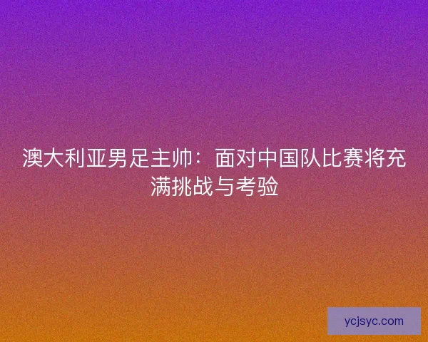 澳大利亚男足主帅:面对中国队比赛将充满挑战与考验 澳大利亚男足主帅:面对中国队比赛将充满挑战与考验