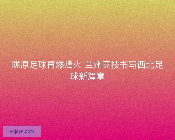 陇原足球再燃烽火 兰州竞技书写西北足球新篇章 陇原足球再燃烽火 兰州竞技书写西北足球新篇章