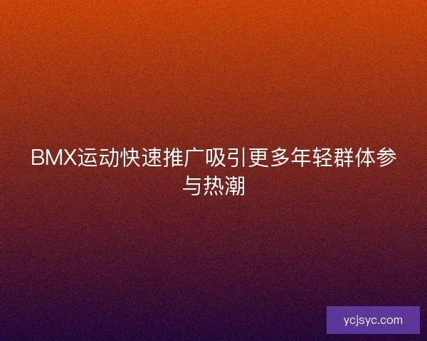 BMX运动快速推广吸引更多年轻群体参与热潮 BMX运动快速推广吸引更多年轻群体参与热潮
