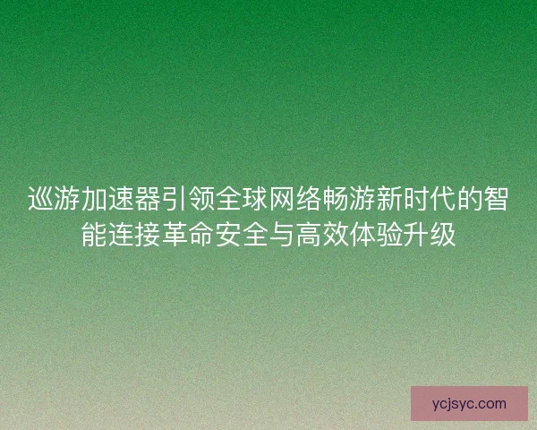 巡游加速器引领全球网络畅游新时代的智能连接革命安全与高效体验升级 巡游加速器引领全球网络畅游新时代的智能连接革命安全与高效体验升级